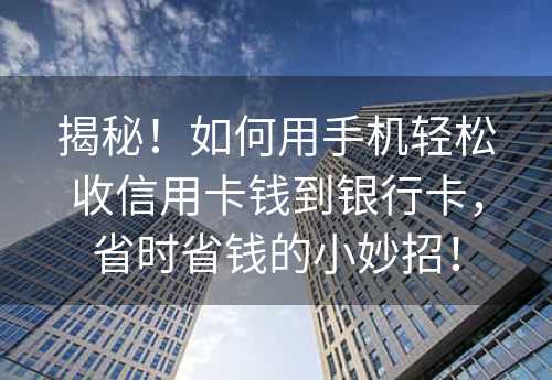 揭秘！如何用手机轻松收信用卡钱到银行卡，省时省钱的小妙招！