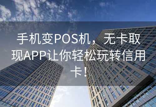 手机变POS机，无卡取现APP让你轻松玩转信用卡！