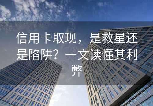 信用卡取现，是救星还是陷阱？一文读懂其利弊