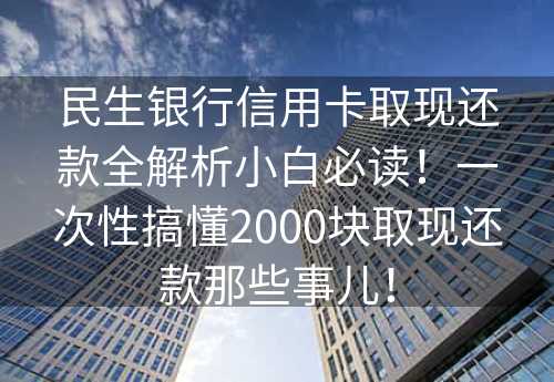 民生银行信用卡取现还款全解析小白必读！一次性搞懂2000块取现还款那些事儿！