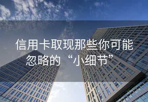 信用卡取现那些你可能忽略的“小细节” 