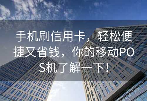 手机刷信用卡，轻松便捷又省钱，你的移动POS机了解一下！