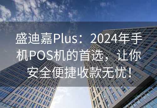 盛迪嘉Plus：2024年手机POS机的首选，让你安全便捷收款无忧！