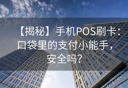 【揭秘】手机POS刷卡：口袋里的支付小能手，安全吗？