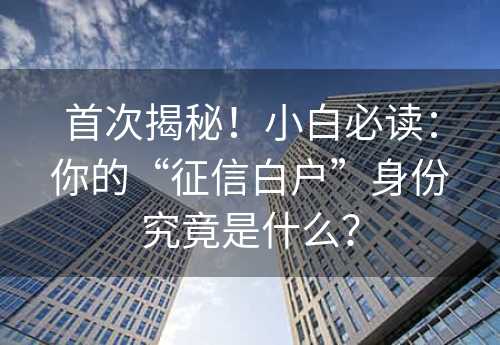 首次揭秘！小白必读：你的“征信白户”身份究竟是什么？