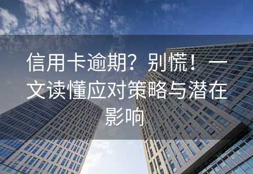 信用卡逾期？别慌！一文读懂应对策略与潜在影响 