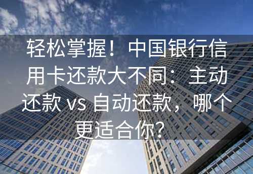 轻松掌握！中国银行信用卡还款大不同：主动还款 vs 自动还款，哪个更适合你？ 