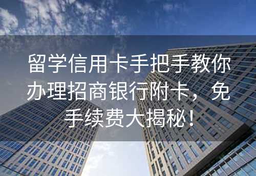 留学信用卡手把手教你办理招商银行附卡，免手续费大揭秘！