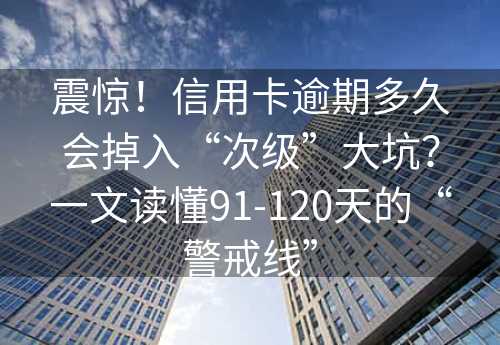 震惊！信用卡逾期多久会掉入“次级”大坑？一文读懂91-120天的“警戒线”