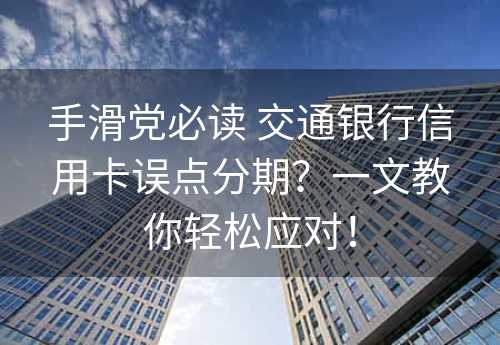 手滑党必读 交通银行信用卡误点分期？一文教你轻松应对！