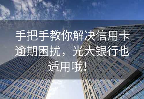 手把手教你解决信用卡逾期困扰，光大银行也适用哦！ 