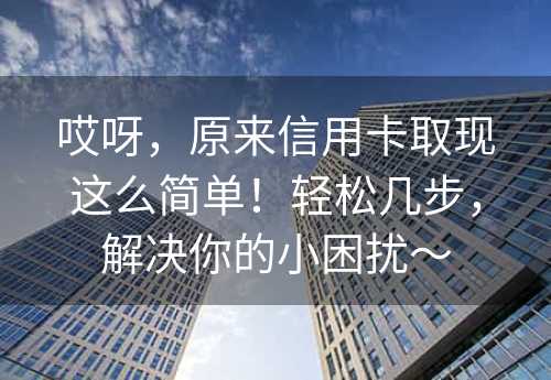 哎呀，原来信用卡取现这么简单！轻松几步，解决你的小困扰～