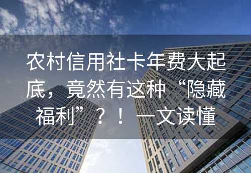 农村信用社卡年费大起底，竟然有这种“隐藏福利”？！一文读懂