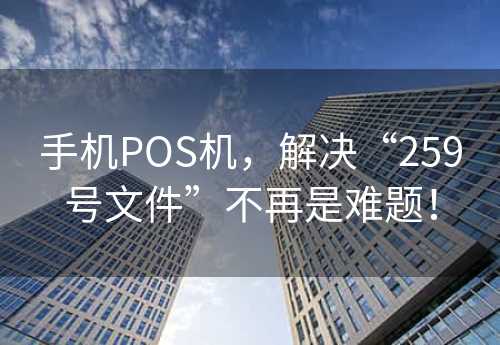 手机POS机，解决“259号文件”不再是难题！