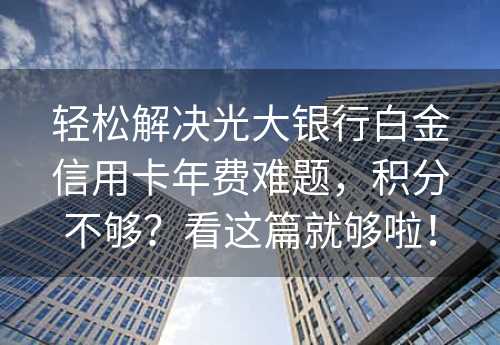 轻松解决光大银行白金信用卡年费难题，积分不够？看这篇就够啦！