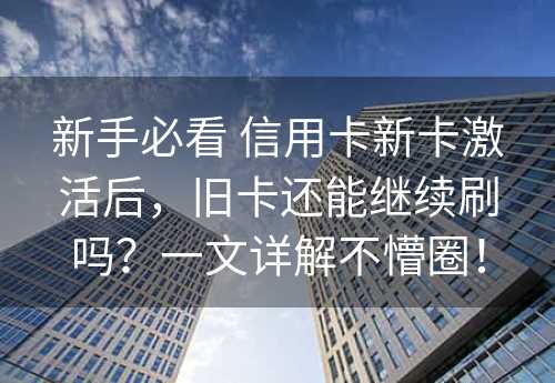 新手必看 信用卡新卡激活后，旧卡还能继续刷吗？一文详解不懵圈！