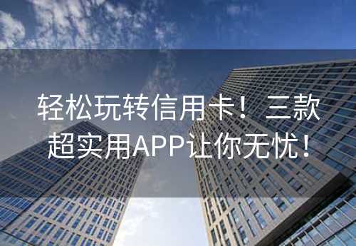 轻松玩转信用卡！三款超实用APP让你无忧！