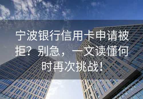 宁波银行信用卡申请被拒？别急，一文读懂何时再次挑战！