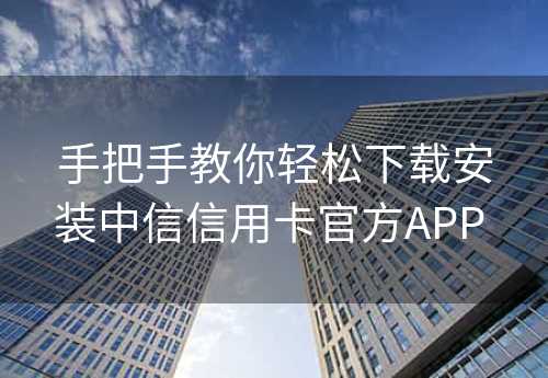 手把手教你轻松下载安装中信信用卡官方APP 