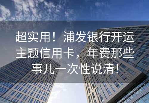 超实用！浦发银行开运主题信用卡，年费那些事儿一次性说清！