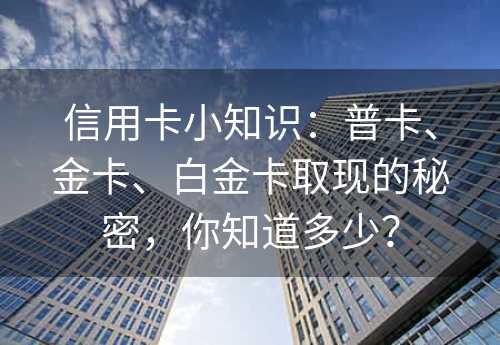 信用卡小知识：普卡、金卡、白金卡取现的秘密，你知道多少？