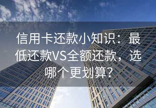 信用卡还款小知识：最低还款VS全额还款，选哪个更划算？