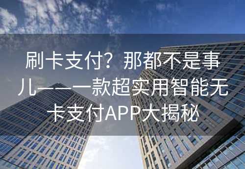 刷卡支付？那都不是事儿——一款超实用智能无卡支付APP大揭秘