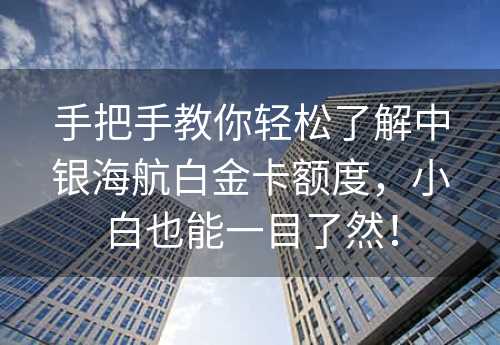 手把手教你轻松了解中银海航白金卡额度，小白也能一目了然！