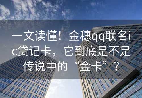 一文读懂！金穗qq联名ic贷记卡，它到底是不是传说中的“金卡”？