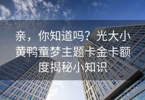 亲，你知道吗？光大小黄鸭童梦主题卡金卡额度揭秘小知识