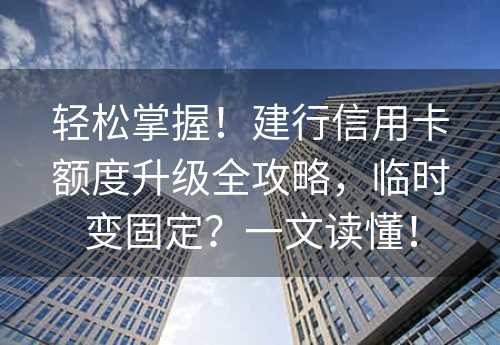 轻松掌握！建行信用卡额度升级全攻略，临时变固定？一文读懂！