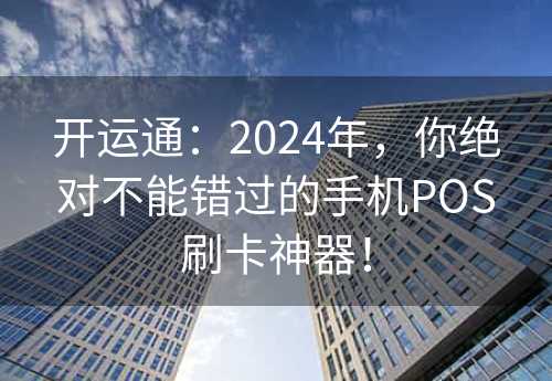 开运通：2024年，你绝对不能错过的手机POS刷卡神器！