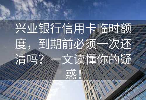 兴业银行信用卡临时额度，到期前必须一次还清吗？一文读懂你的疑惑！