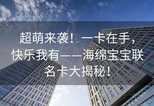 超萌来袭！一卡在手，快乐我有——海绵宝宝联名卡大揭秘！