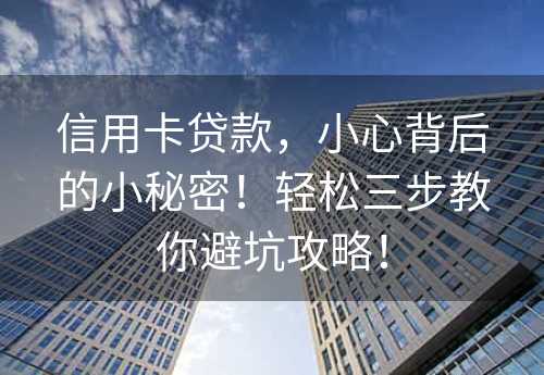 信用卡贷款，小心背后的小秘密！轻松三步教你避坑攻略！