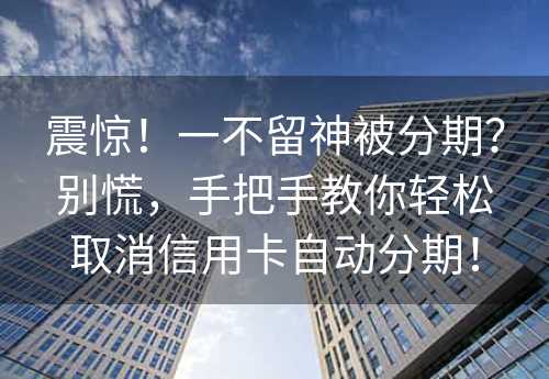 震惊！一不留神被分期？别慌，手把手教你轻松取消信用卡自动分期！