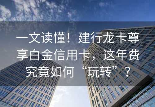 一文读懂！建行龙卡尊享白金信用卡，这年费究竟如何“玩转”？