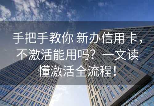 手把手教你 新办信用卡，不激活能用吗？一文读懂激活全流程！