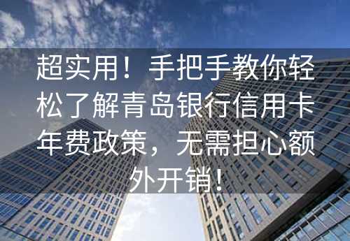 超实用！手把手教你轻松了解青岛银行信用卡年费政策，无需担心额外开销！