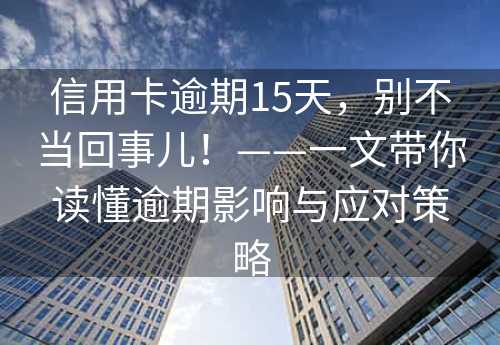 信用卡逾期15天，别不当回事儿！——一文带你读懂逾期影响与应对策略