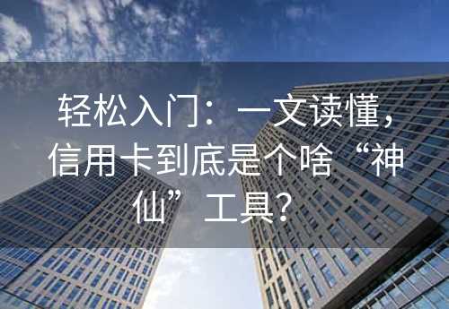 轻松入门：一文读懂，信用卡到底是个啥“神仙”工具？ 