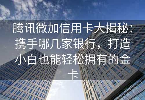 腾讯微加信用卡大揭秘：携手哪几家银行，打造小白也能轻松拥有的金卡