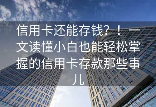 信用卡还能存钱？！一文读懂小白也能轻松掌握的信用卡存款那些事儿