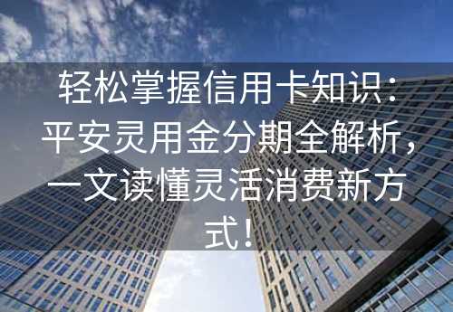 轻松掌握信用卡知识：平安灵用金分期全解析，一文读懂灵活消费新方式！