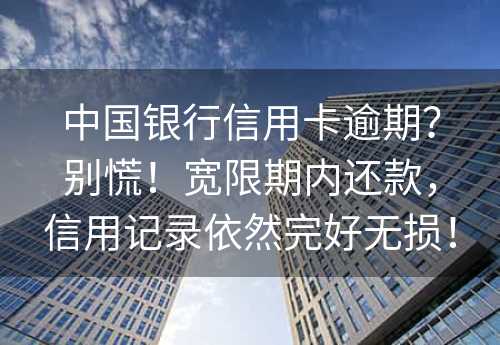 中国银行信用卡逾期？别慌！宽限期内还款，信用记录依然完好无损！