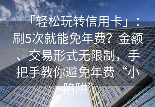 「轻松玩转信用卡」：刷5次就能免年费？金额、交易形式无限制，手把手教你避免年费“小陷阱”