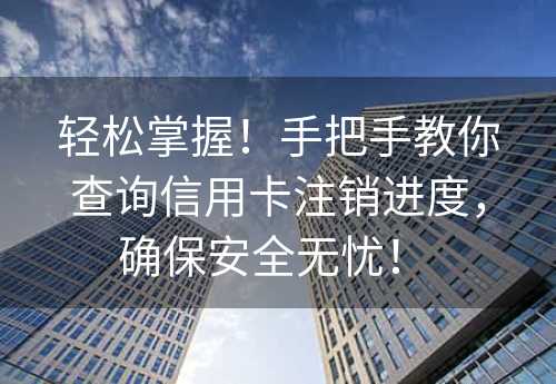 轻松掌握！手把手教你查询信用卡注销进度，确保安全无忧！ 