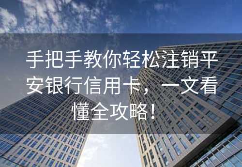 手把手教你轻松注销平安银行信用卡，一文看懂全攻略！ 