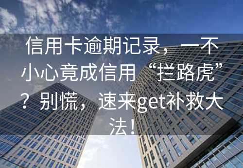 信用卡逾期记录，一不小心竟成信用“拦路虎”？别慌，速来get补救大法！