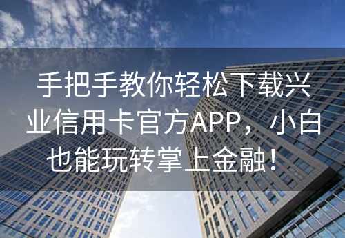 手把手教你轻松下载兴业信用卡官方APP，小白也能玩转掌上金融！ 